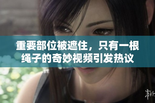 重要部位被遮住，只有一根绳子的奇妙视频引发热议