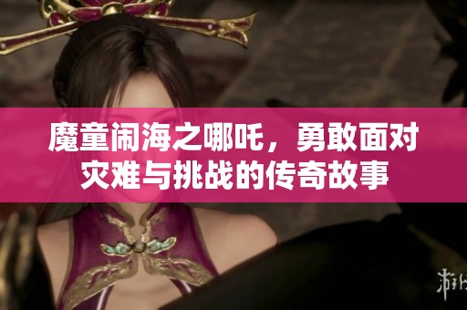 魔童闹海之哪吒，勇敢面对灾难与挑战的传奇故事