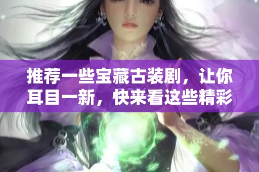 推荐一些宝藏古装剧，让你耳目一新，快来看这些精彩剧作吧！