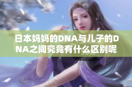 日本妈妈的DNA与儿子的DNA之间究竟有什么区别呢？让我们来一起探讨一下。