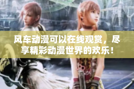 风车动漫可以在线观赏，尽享精彩动漫世界的欢乐！