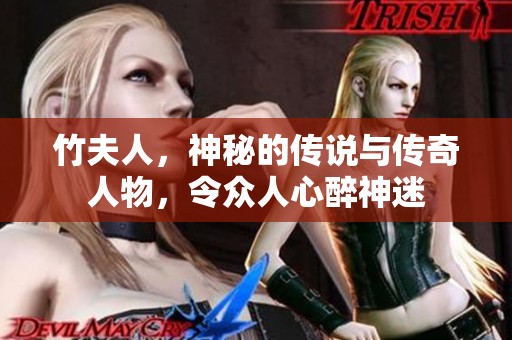竹夫人，神秘的传说与传奇人物，令众人心醉神迷