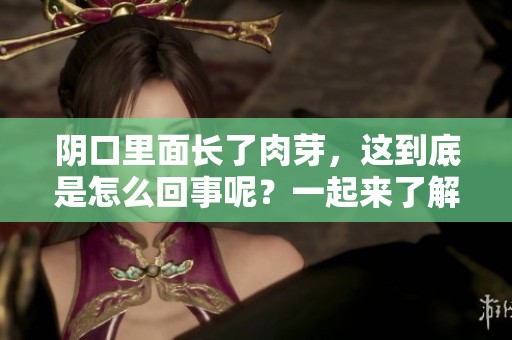 阴口里面长了肉芽，这到底是怎么回事呢？一起来了解一下吧！