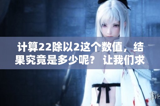 计算22除以2这个数值，结果究竟是多少呢？ 让我们求出22 22÷2等于几。