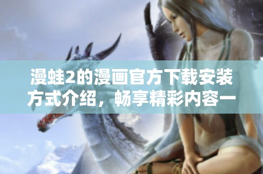 漫蛙2的漫画官方下载安装方式介绍，畅享精彩内容一手掌握