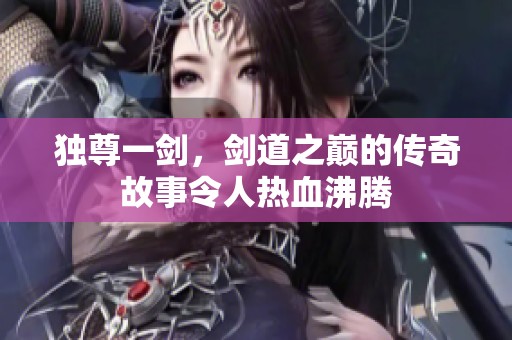独尊一剑，剑道之巅的传奇故事令人热血沸腾