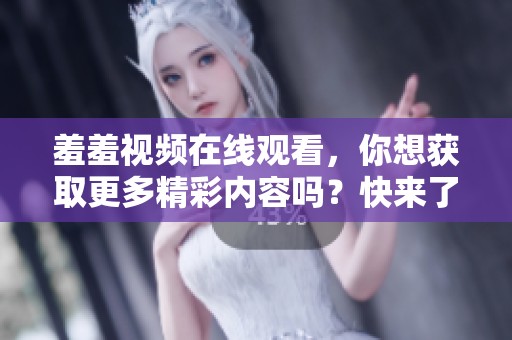 羞羞视频在线观看，你想获取更多精彩内容吗？快来了解吧！
