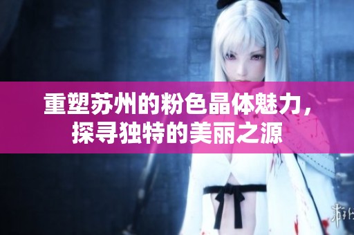 重塑苏州的粉色晶体魅力，探寻独特的美丽之源