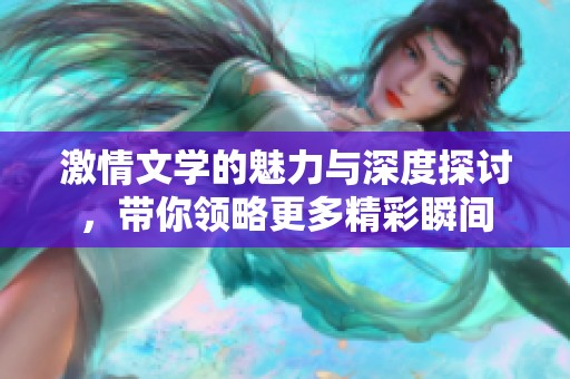 激情文学的魅力与深度探讨，带你领略更多精彩瞬间