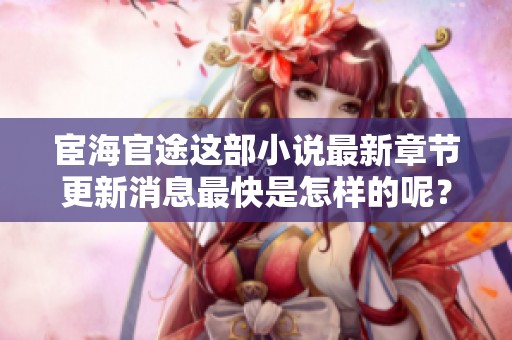 宦海官途这部小说最新章节更新消息最快是怎样的呢？让我们一起来看看吧！