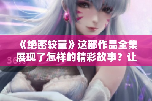 《绝密较量》这部作品全集展现了怎样的精彩故事？让我们一同走进绝密较量的世界。