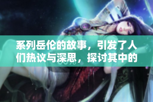 系列岳伦的故事，引发了人们热议与深思，探讨其中的意义与价值。