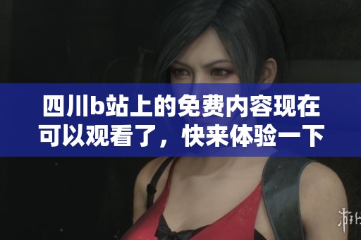 四川b站上的免费内容现在可以观看了，快来体验一下吧！