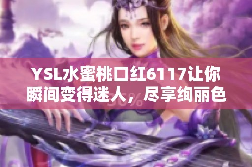 YSL水蜜桃口红6117让你瞬间变得迷人，尽享绚丽色彩与滋润体验