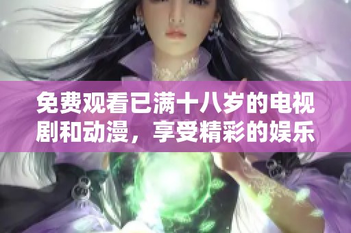 免费观看已满十八岁的电视剧和动漫，享受精彩的娱乐世界！