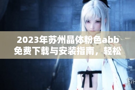 2023年苏州晶体粉色abb免费下载与安装指南，轻松玩转新软件