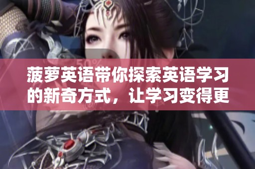 菠萝英语带你探索英语学习的新奇方式，让学习变得更加有趣和高效