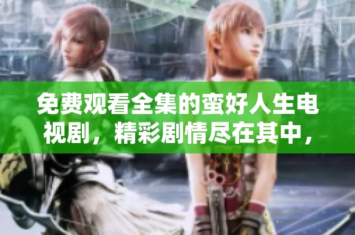 免费观看全集的蛮好人生电视剧，精彩剧情尽在其中，快来体验吧