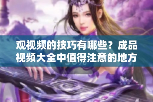 观视频的技巧有哪些？成品视频大全中值得注意的地方有哪些呢