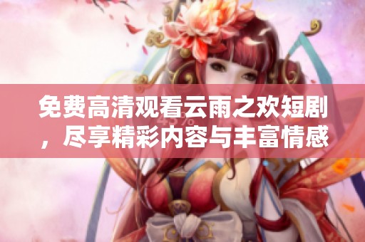 免费高清观看云雨之欢短剧，尽享精彩内容与丰富情感体验