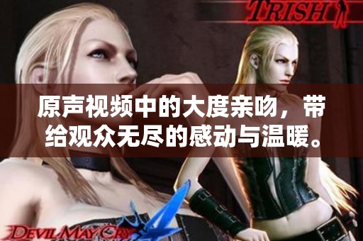 原声视频中的大度亲吻，带给观众无尽的感动与温暖。