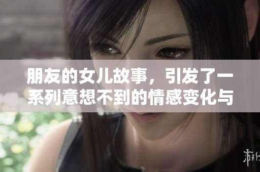 朋友的女儿故事，引发了一系列意想不到的情感变化与冲突