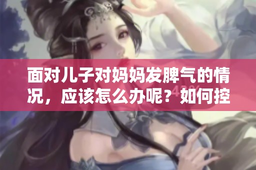 面对儿子对妈妈发脾气的情况，应该怎么办呢？如何控制儿子的情绪呢？