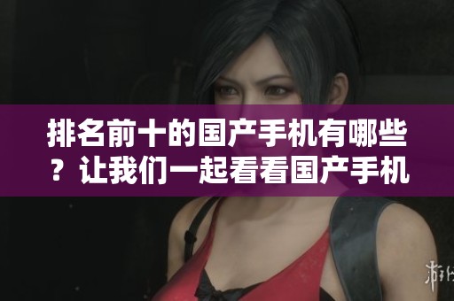 排名前十的国产手机有哪些？让我们一起看看国产手机排行榜吧！
