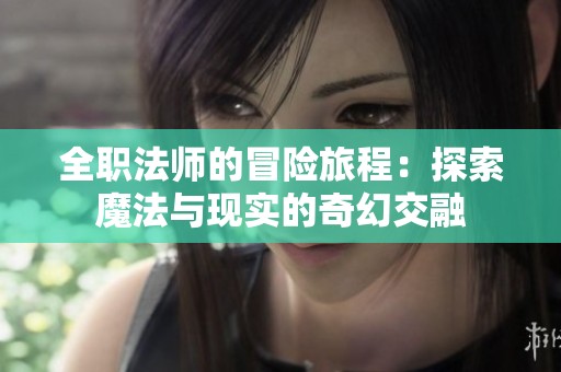 全职法师的冒险旅程：探索魔法与现实的奇幻交融