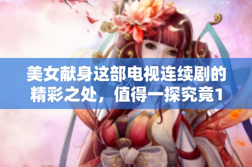 美女献身这部电视连续剧的精彩之处，值得一探究竟1-46集！