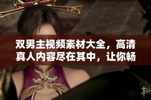 双男主视频素材大全，高清真人内容尽在其中，让你畅享视觉盛宴