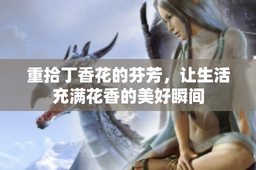 重拾**花的芬芳，让生活充满花香的美好瞬间