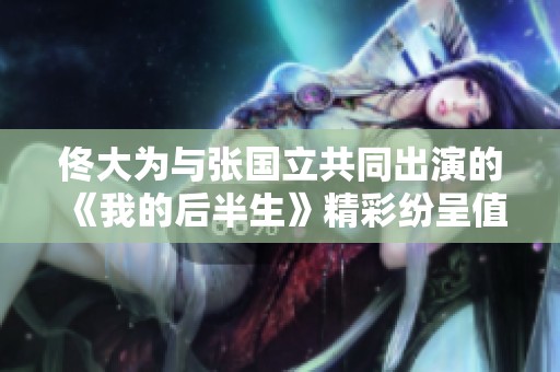 佟大为与张国立共同出演的《我的后半生》精彩纷呈值得期待