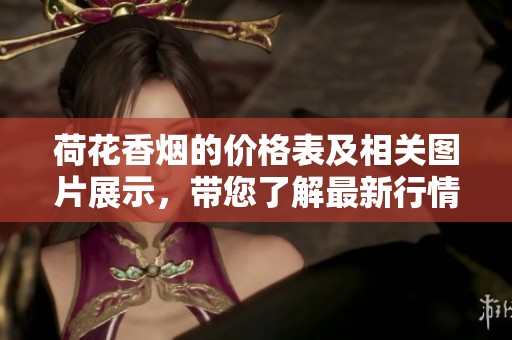荷花香烟的价格表及相关图片展示，带您了解最新行情与信息