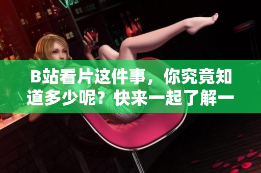 B站看片这件事，你究竟知道多少呢？快来一起了解一下吧！