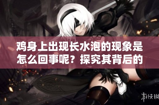 鸡身上出现长水泡的现象是怎么回事呢？探究其背后的原因与影响