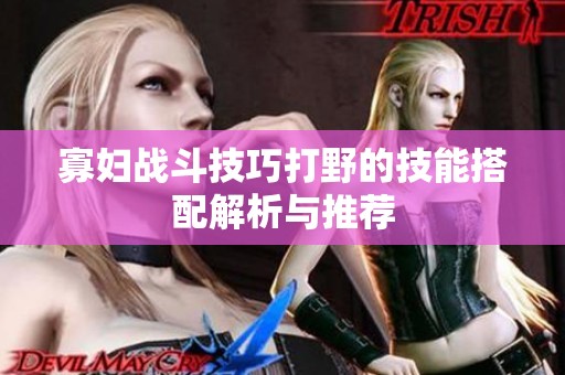 寡妇战斗技巧打野的技能搭配解析与推荐