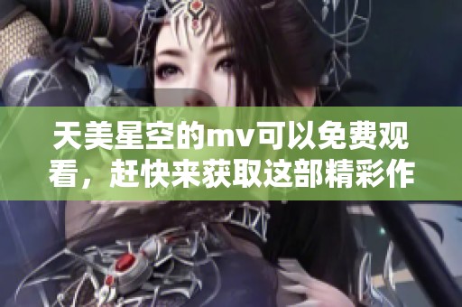 天美星空的mv可以免费观看，赶快来获取这部精彩作品的高清版本！