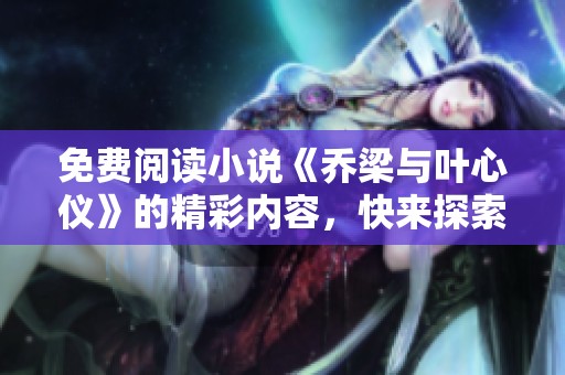 免费阅读小说《乔梁与叶心仪》的精彩内容，快来探索他们的故事吧！