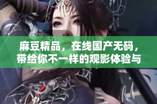 麻豆精品，在线国产**，带给你不一样的观影体验与享受，快来探索吧