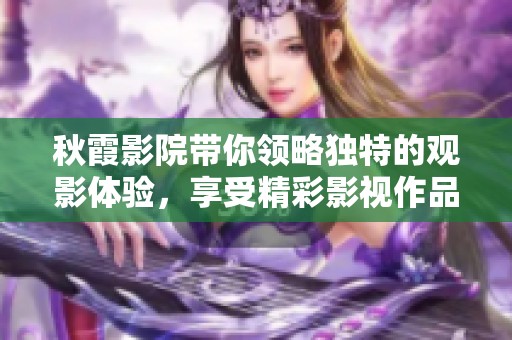 秋霞影院带你领略独特的观影体验，享受精彩影视作品的无限魅力