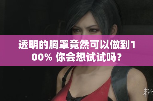 透明的胸罩竟然可以做到100% 你会想试试吗？