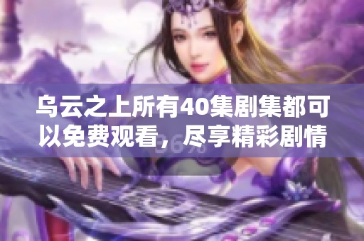 乌云之上所有40集剧集都可以免费观看，尽享精彩剧情，快来体验吧！