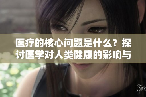 医疗的核心问题是什么？探讨医学对人类健康的影响与发展方向