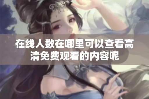 在线人数在哪里可以查看高清免费观看的内容呢
