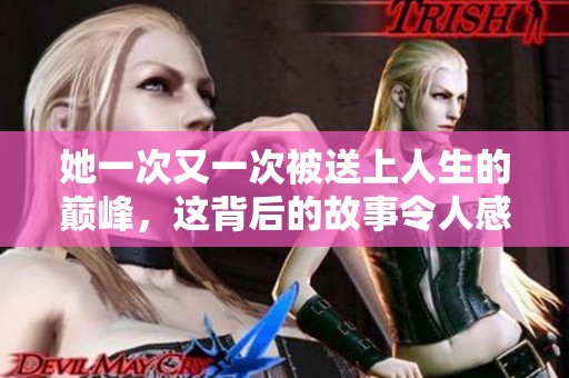 她一次又一次被送上人生的巅峰，这背后的故事令人感动不已