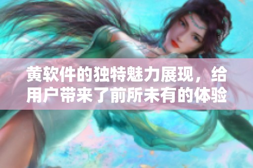 黄软件的独特魅力展现，给用户带来了前所未有的体验