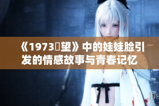 《1973卻望》中的娃娃脸引发的情感故事与青春记忆