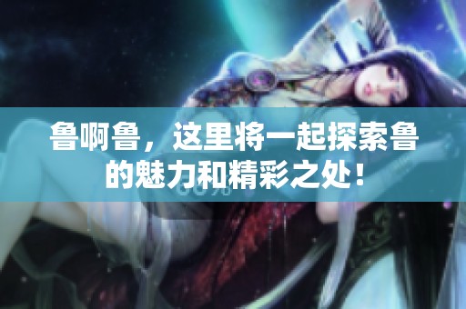 鲁啊鲁，这里将一起探索鲁的魅力和精彩之处！