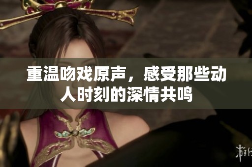 重温吻戏原声，感受那些动人时刻的深情共鸣